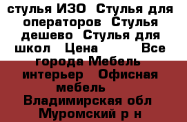 стулья ИЗО, Стулья для операторов, Стулья дешево, Стулья для школ › Цена ­ 450 - Все города Мебель, интерьер » Офисная мебель   . Владимирская обл.,Муромский р-н